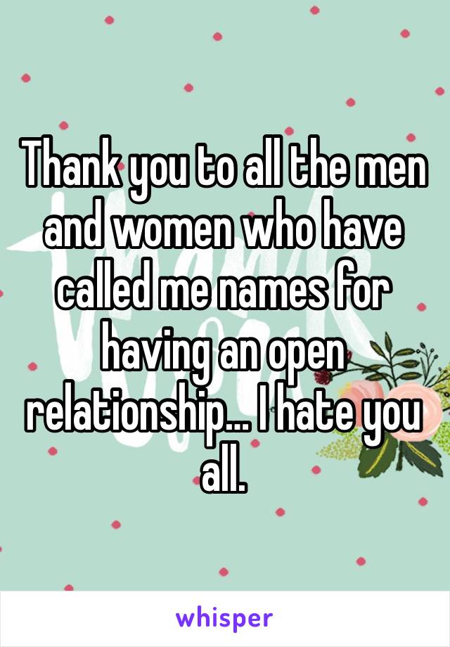 Thank you to all the men and women who have called me names for having an open relationship… I hate you all. 