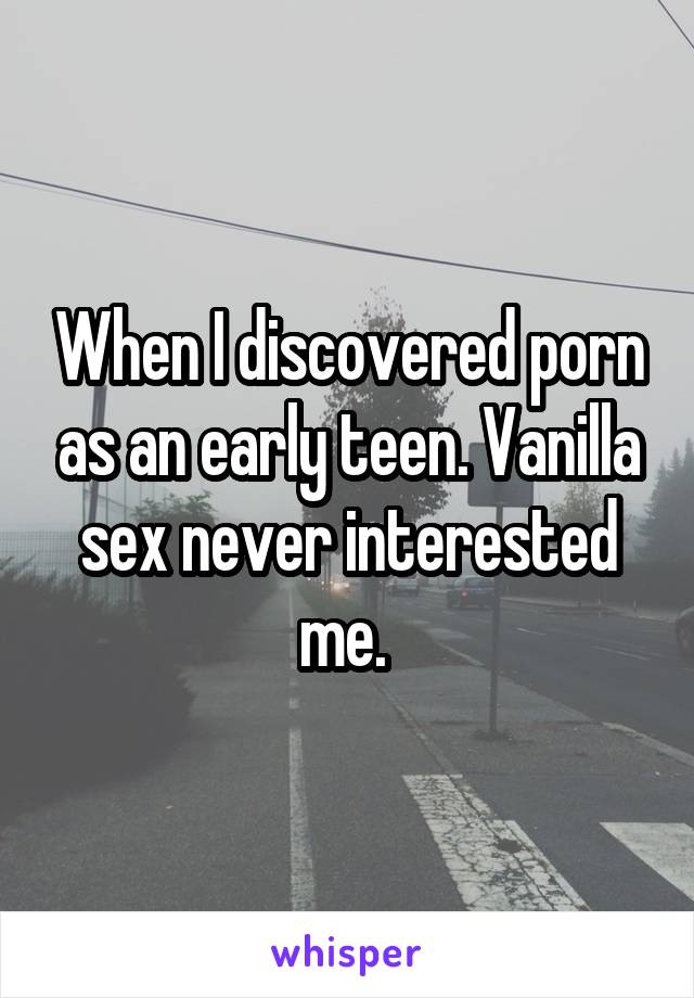 When I discovered porn as an early teen. Vanilla sex never interested me. 