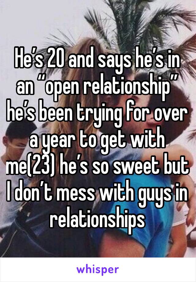 He’s 20 and says he’s in an “open relationship”he’s been trying for over a year to get with me(23) he’s so sweet but I don’t mess with guys in relationships