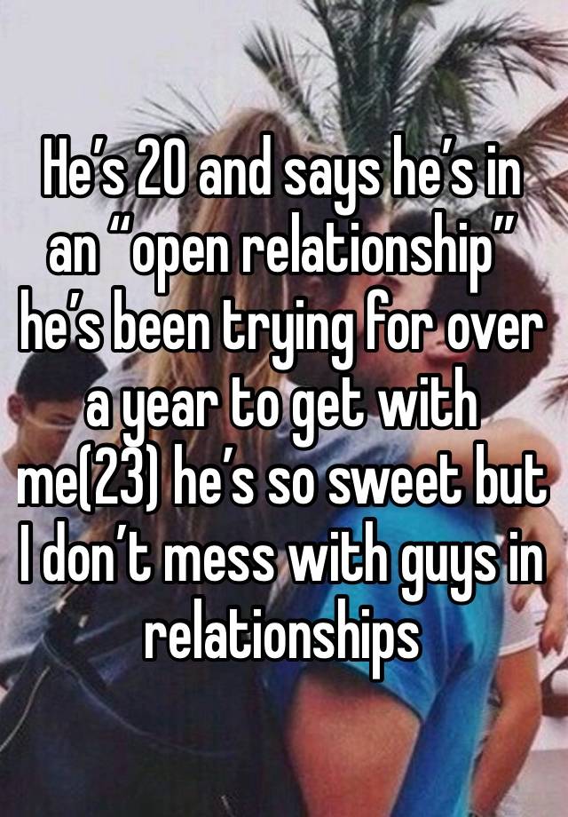 He’s 20 and says he’s in an “open relationship”he’s been trying for over a year to get with me(23) he’s so sweet but I don’t mess with guys in relationships