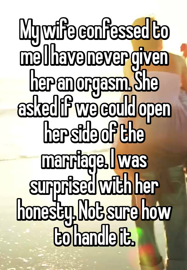 My wife confessed to me I have never given her an orgasm. She asked if we could open her side of the marriage. I was surprised with her honesty. Not sure how to handle it.