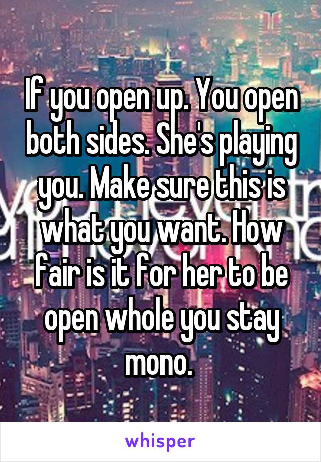 If you open up. You open both sides. She's playing you. Make sure this is what you want. How fair is it for her to be open whole you stay mono. 