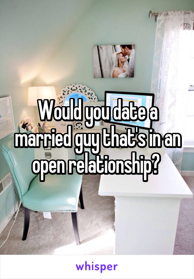 Would you date a married guy that's in an open relationship? 