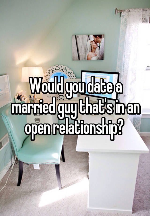 Would you date a married guy that's in an open relationship? 