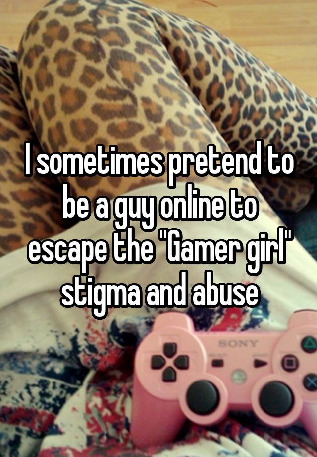 I sometimes pretend to be a guy online to escape the "Gamer girl" stigma and abuse