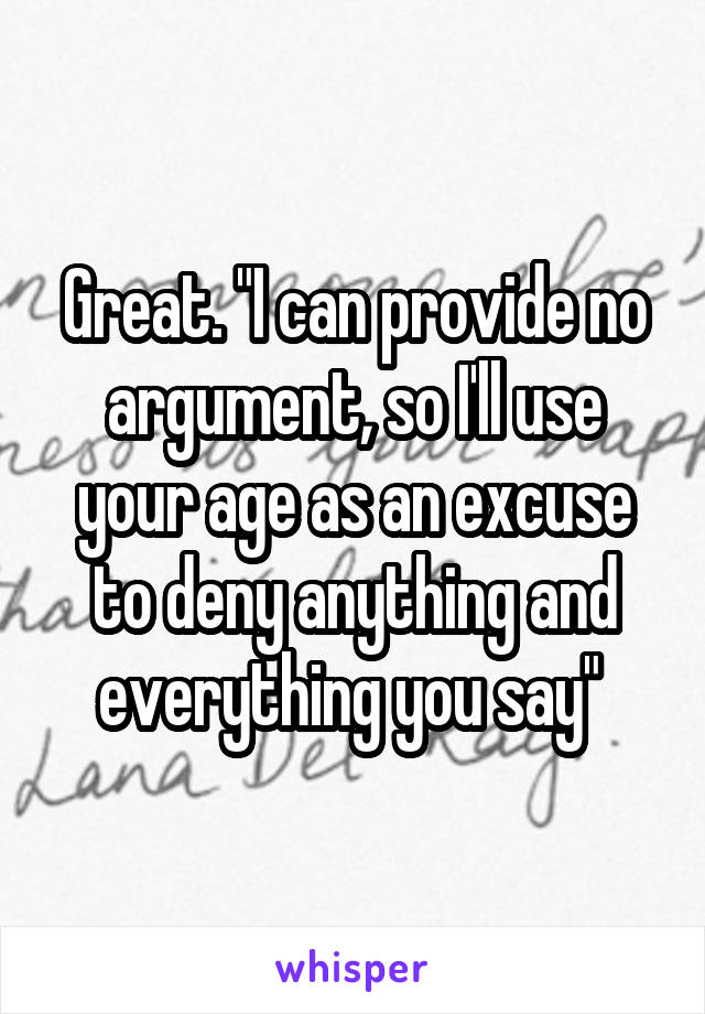 Great. "I can provide no argument, so I'll use your age as an excuse to deny anything and everything you say" 