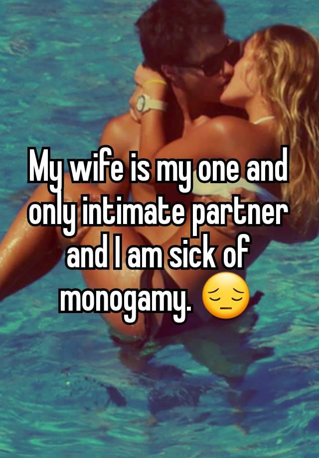 My wife is my one and only intimate partner and I am sick of monogamy. 😔 