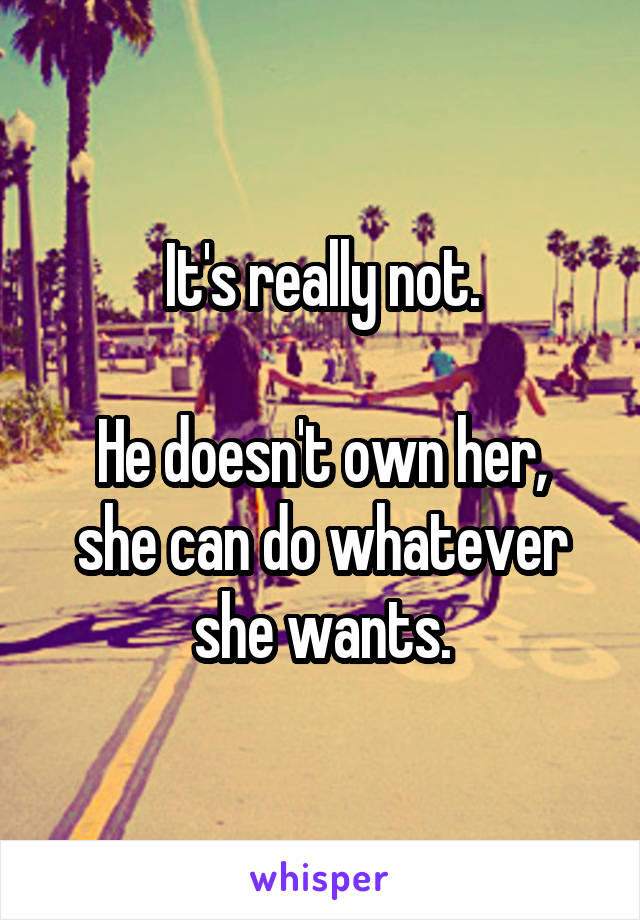 It's really not.

He doesn't own her, she can do whatever she wants.