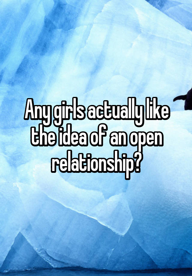 Any girls actually like the idea of an open relationship?