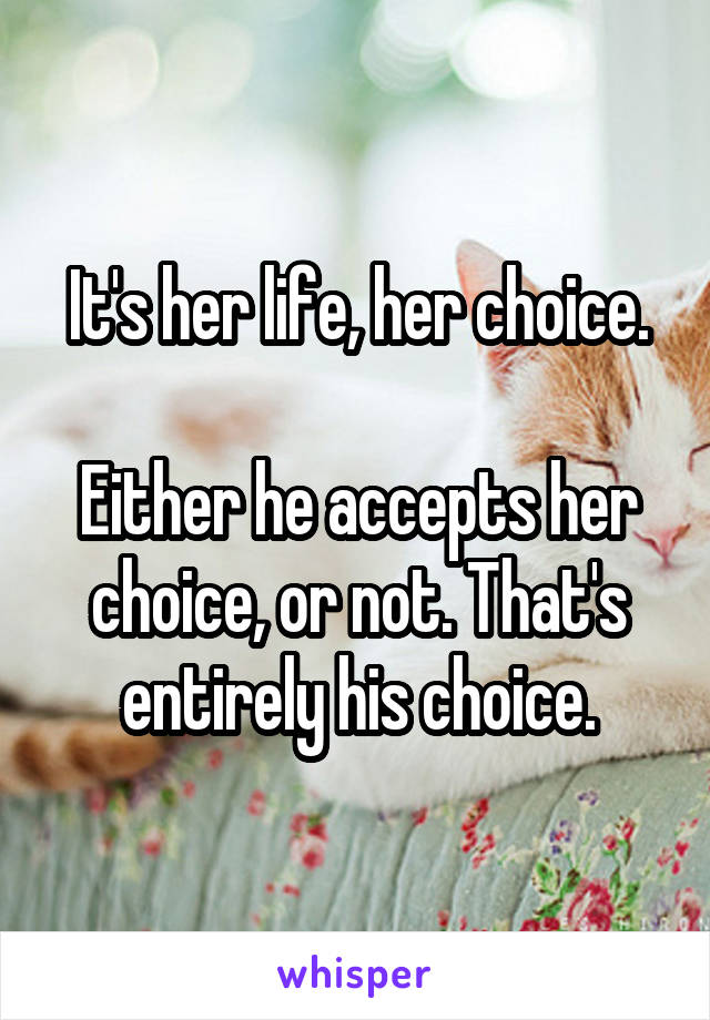 It's her life, her choice.

Either he accepts her choice, or not. That's entirely his choice.