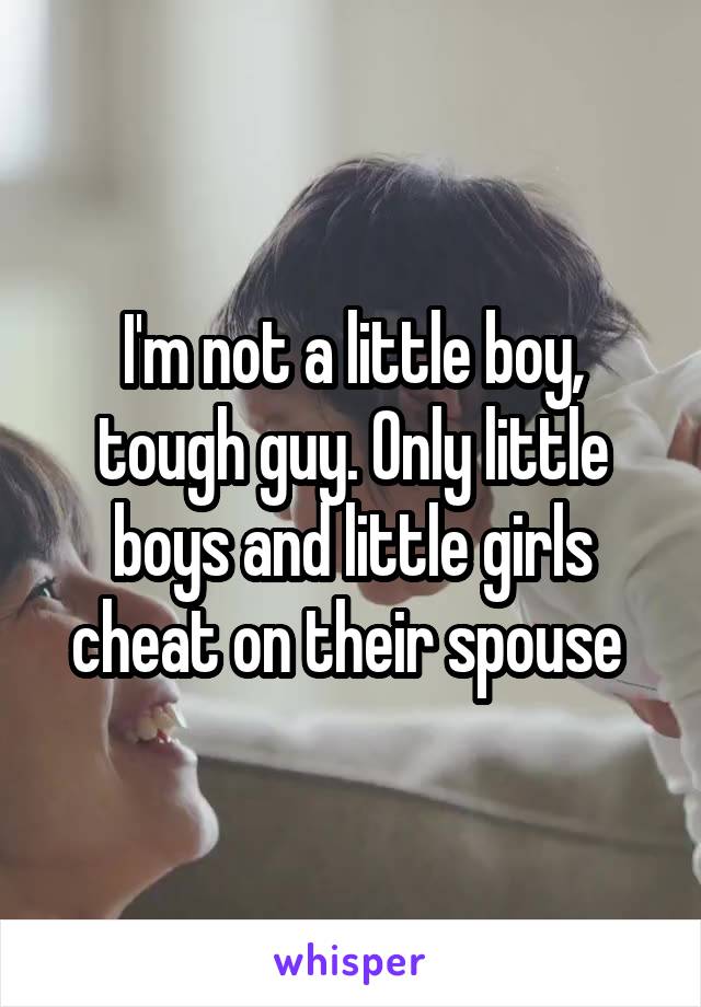 I'm not a little boy, tough guy. Only little boys and little girls cheat on their spouse 