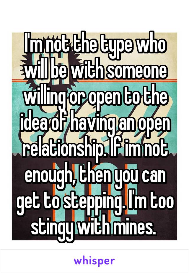 I'm not the type who will be with someone willing or open to the idea of having an open relationship. If im not enough, then you can get to stepping. I'm too stingy with mines. 