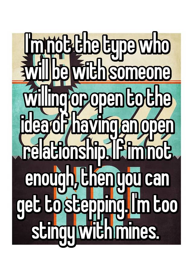 I'm not the type who will be with someone willing or open to the idea of having an open relationship. If im not enough, then you can get to stepping. I'm too stingy with mines. 