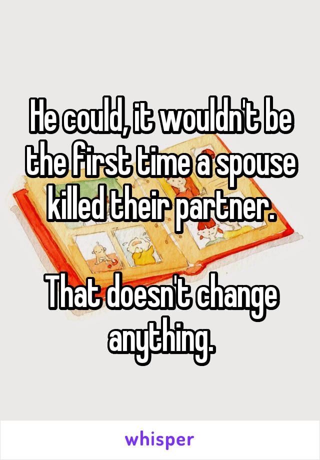 He could, it wouldn't be the first time a spouse killed their partner.

That doesn't change anything.