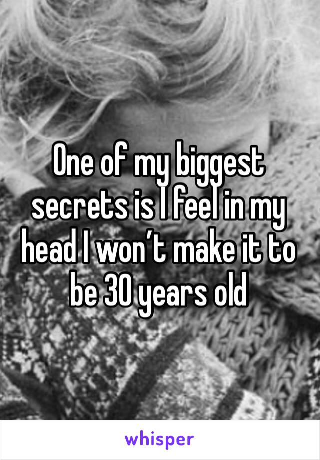 One of my biggest secrets is I feel in my head I won’t make it to be 30 years old 