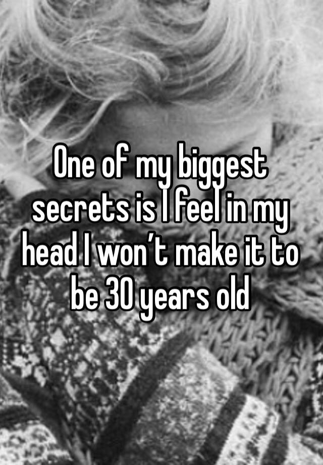 One of my biggest secrets is I feel in my head I won’t make it to be 30 years old 