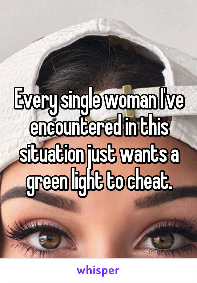 Every single woman I've encountered in this situation just wants a green light to cheat.