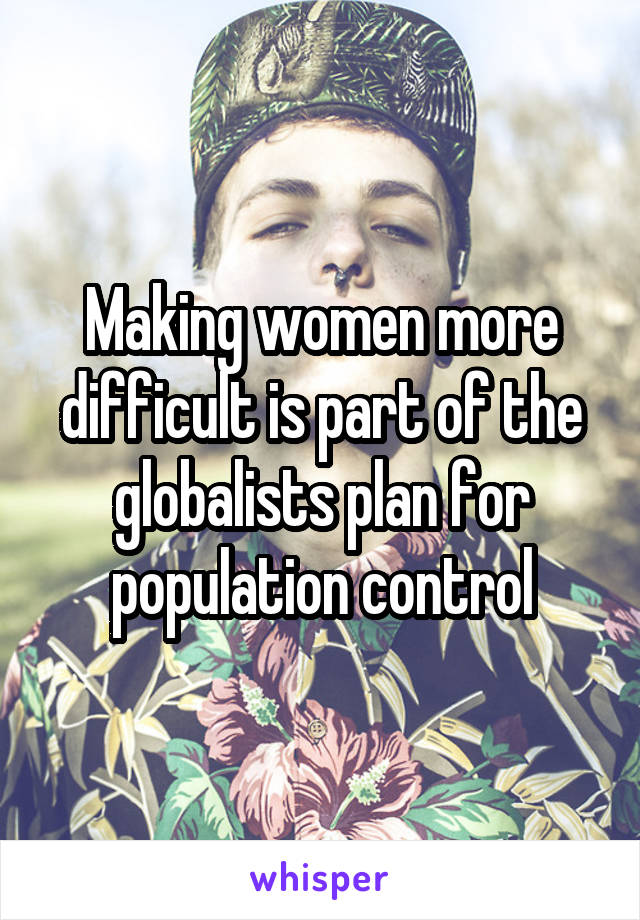 Making women more difficult is part of the globalists plan for population control