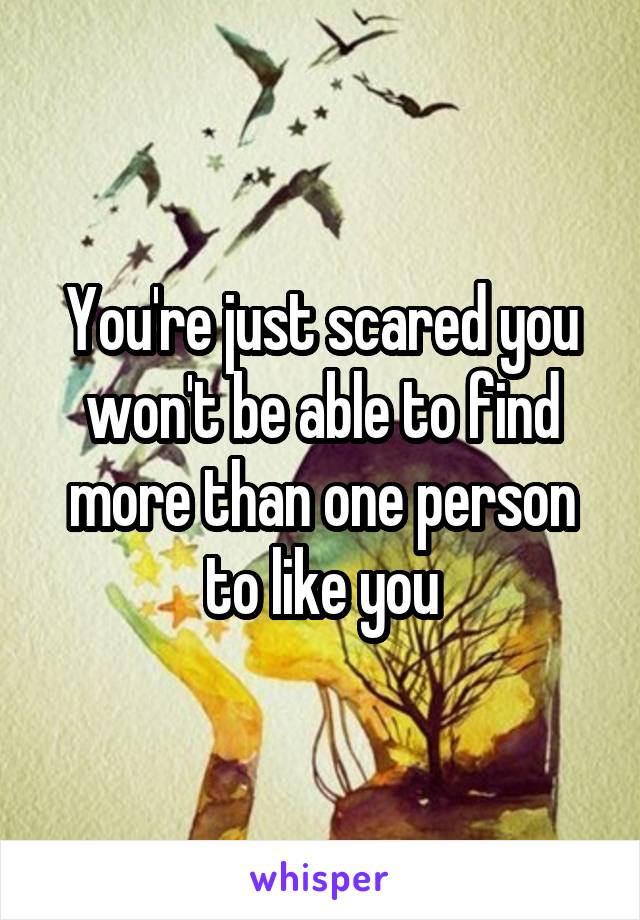 You're just scared you won't be able to find more than one person to like you