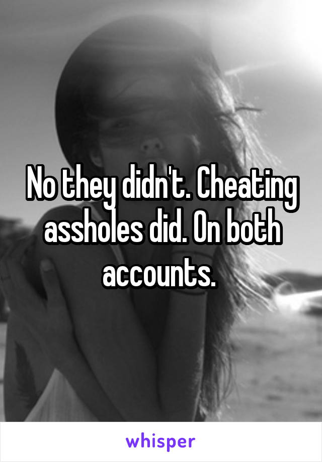 No they didn't. Cheating assholes did. On both accounts. 