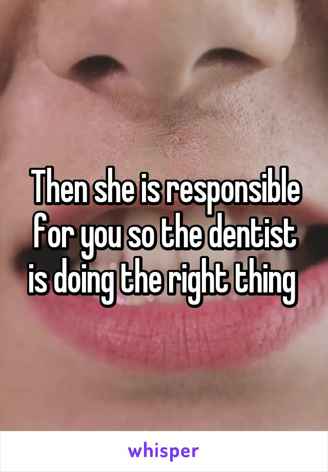 Then she is responsible for you so the dentist is doing the right thing 