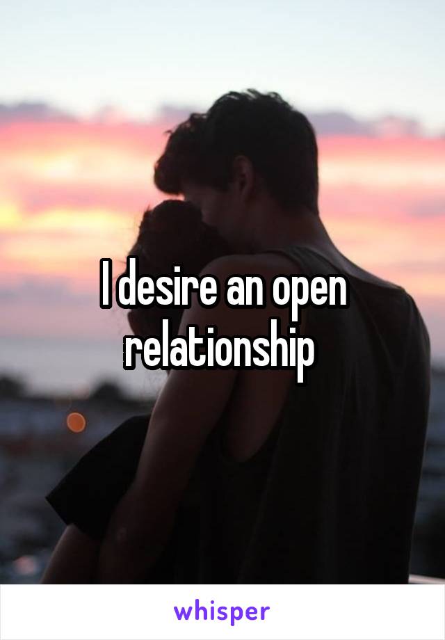 I desire an open relationship 