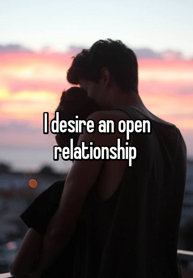 I desire an open relationship 