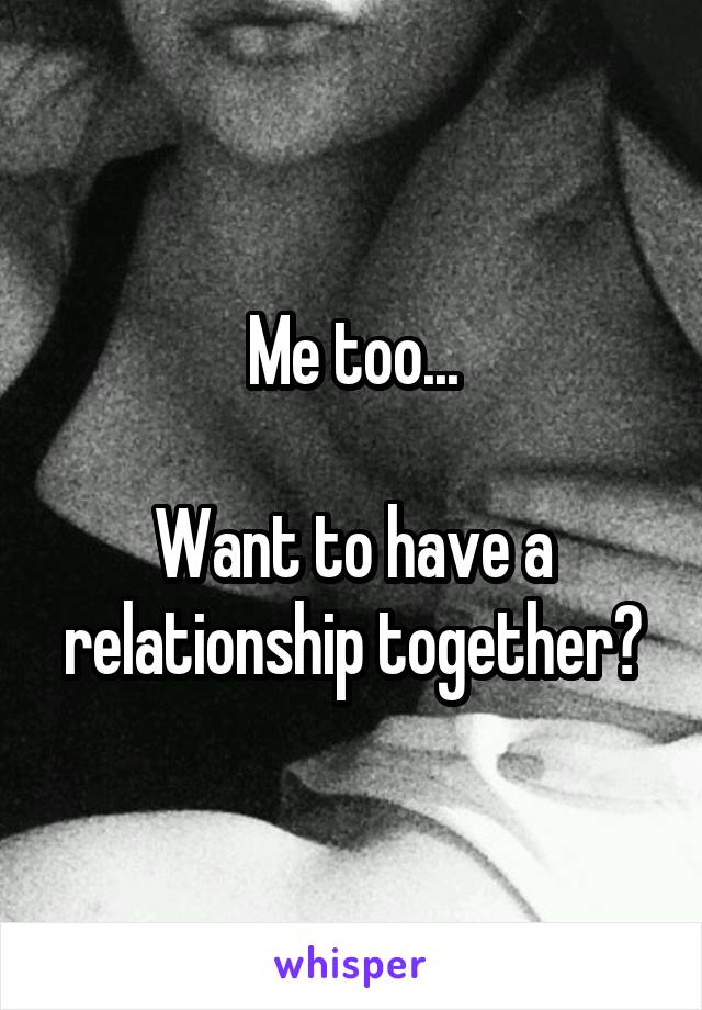 Me too...

Want to have a relationship together?