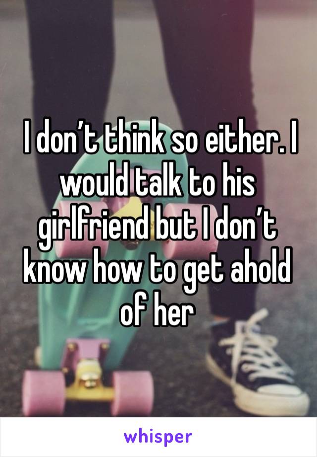  I don’t think so either. I would talk to his girlfriend but I don’t know how to get ahold of her 