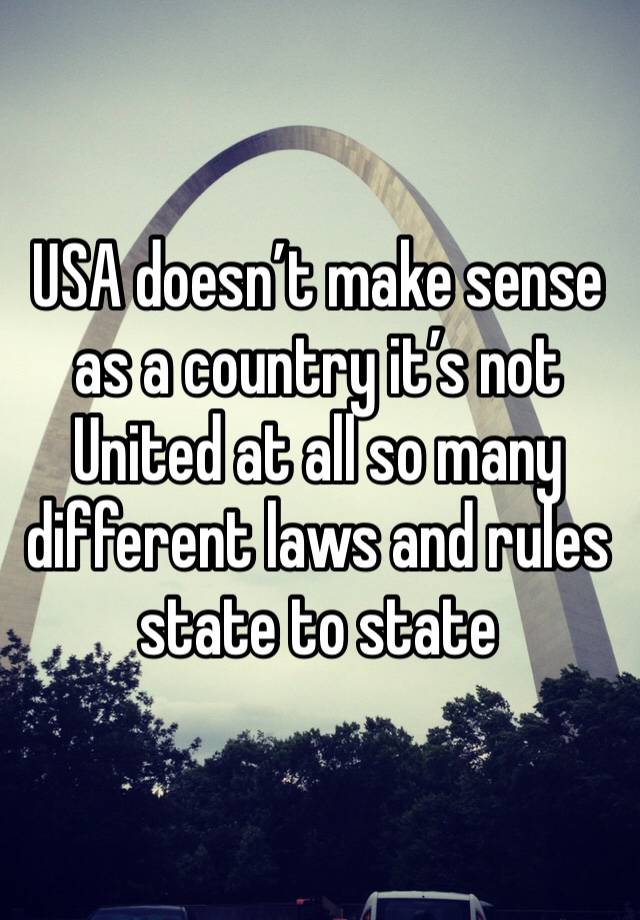 USA doesn’t make sense as a country it’s not United at all so many different laws and rules state to state