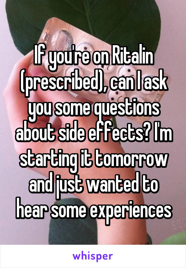 If you're on Ritalin (prescribed), can I ask you some questions about side effects? I'm starting it tomorrow and just wanted to hear some experiences