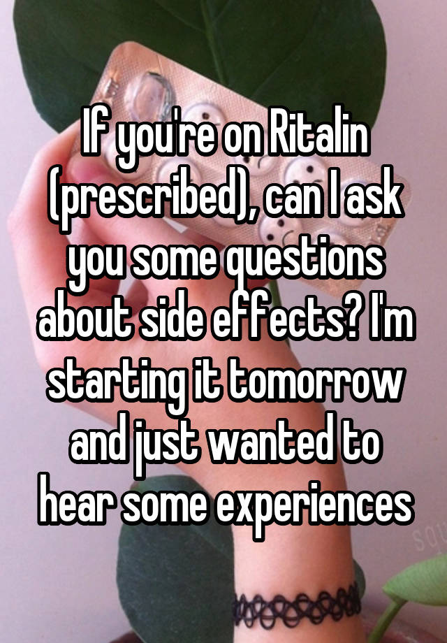 If you're on Ritalin (prescribed), can I ask you some questions about side effects? I'm starting it tomorrow and just wanted to hear some experiences