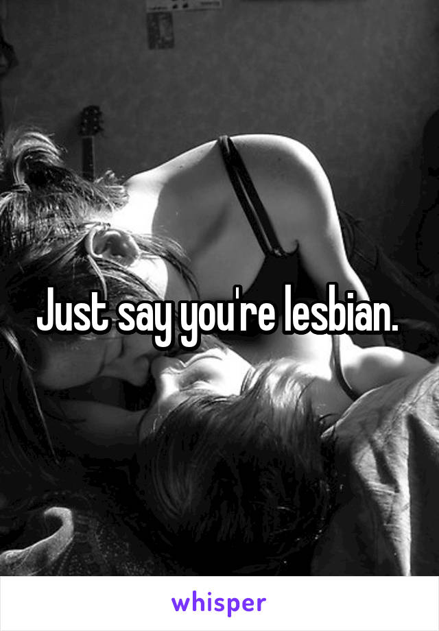 Just say you're lesbian. 