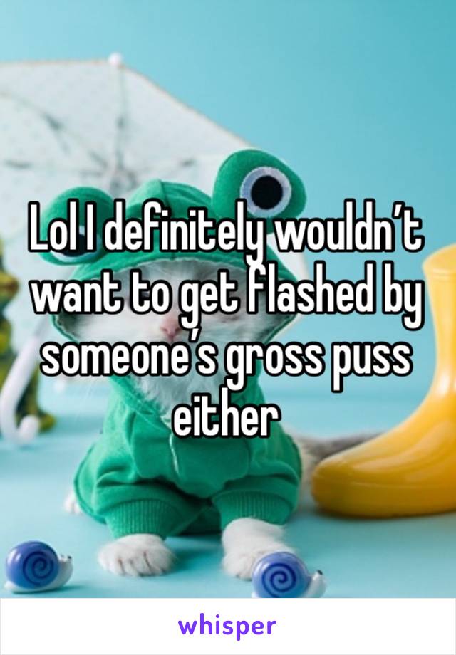 Lol I definitely wouldn’t want to get flashed by someone’s gross puss either 