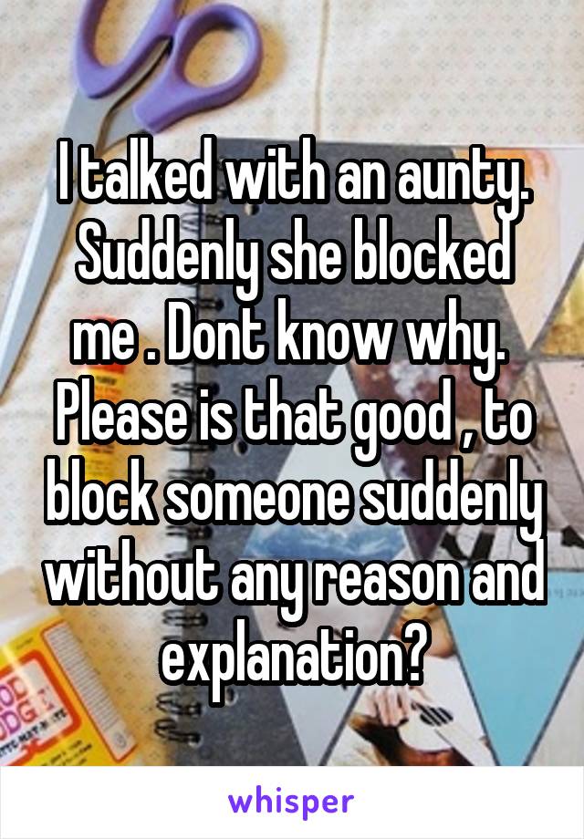 I talked with an aunty.
Suddenly she blocked me . Dont know why. 
Please is that good , to block someone suddenly without any reason and explanation?