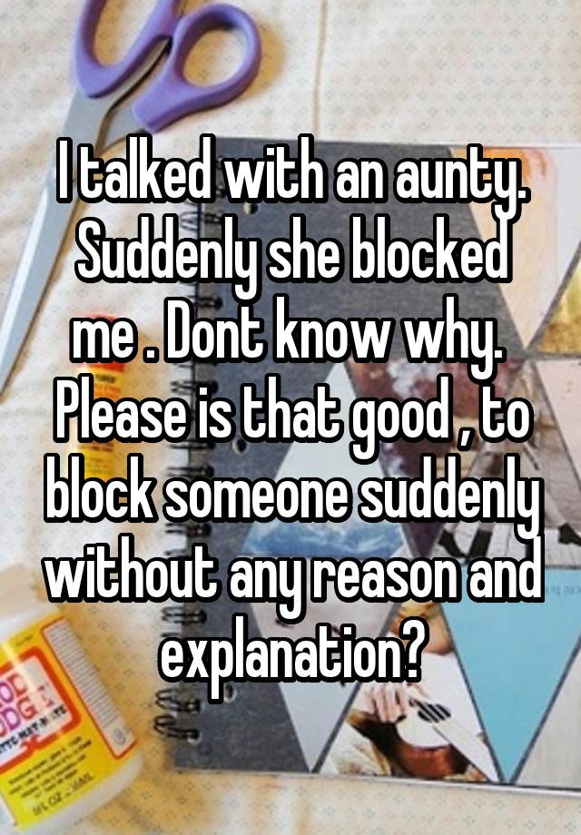 I talked with an aunty.
Suddenly she blocked me . Dont know why. 
Please is that good , to block someone suddenly without any reason and explanation?