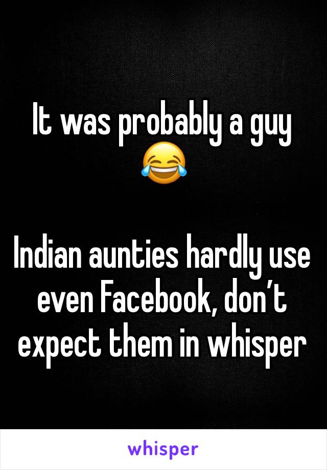 It was probably a guy 😂

Indian aunties hardly use even Facebook, don’t expect them in whisper 