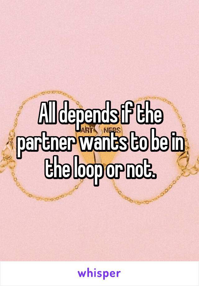 All depends if the partner wants to be in the loop or not.