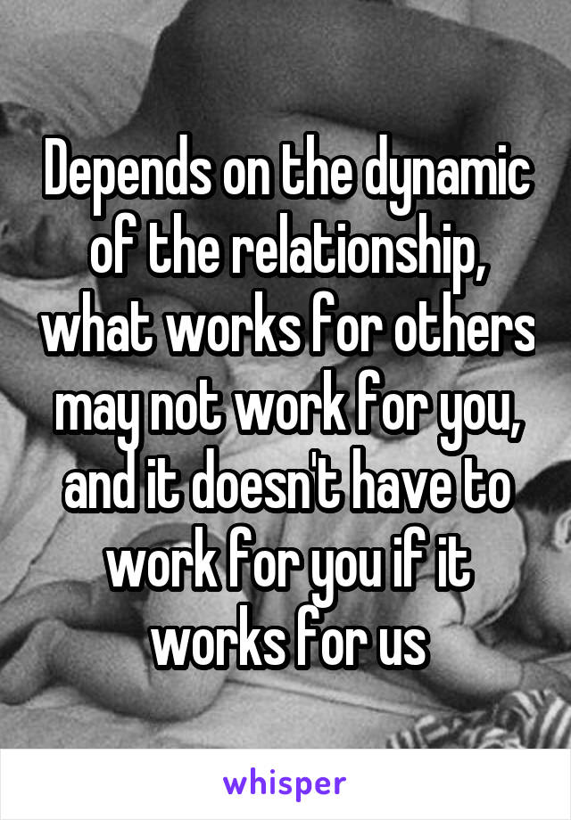 Depends on the dynamic of the relationship, what works for others may not work for you, and it doesn't have to work for you if it works for us