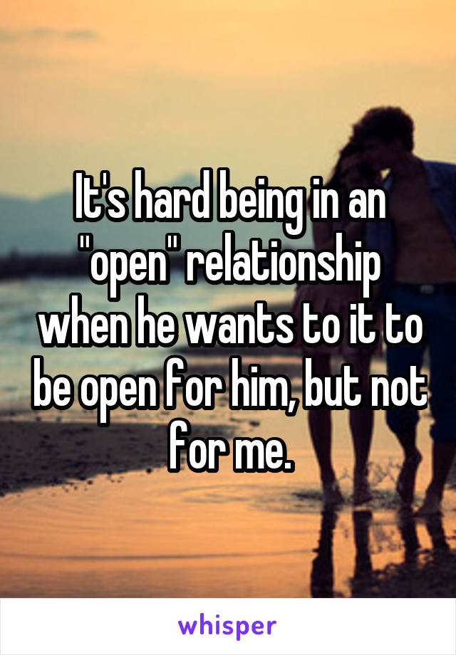 It's hard being in an "open" relationship when he wants to it to be open for him, but not for me.