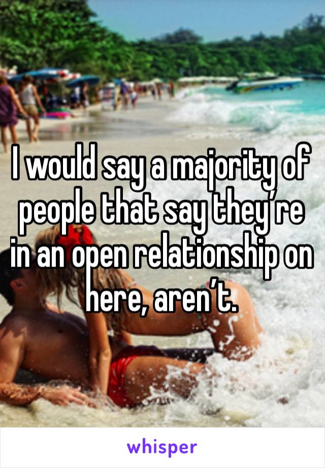 I would say a majority of people that say they’re in an open relationship on here, aren’t. 