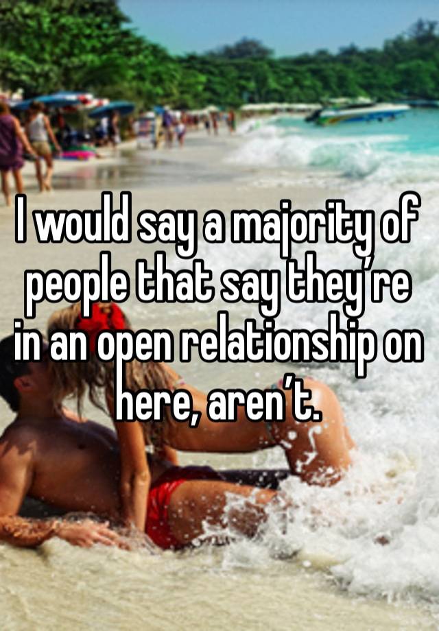 I would say a majority of people that say they’re in an open relationship on here, aren’t. 