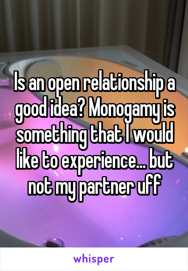 Is an open relationship a good idea? Monogamy is something that I would like to experience... but not my partner uff