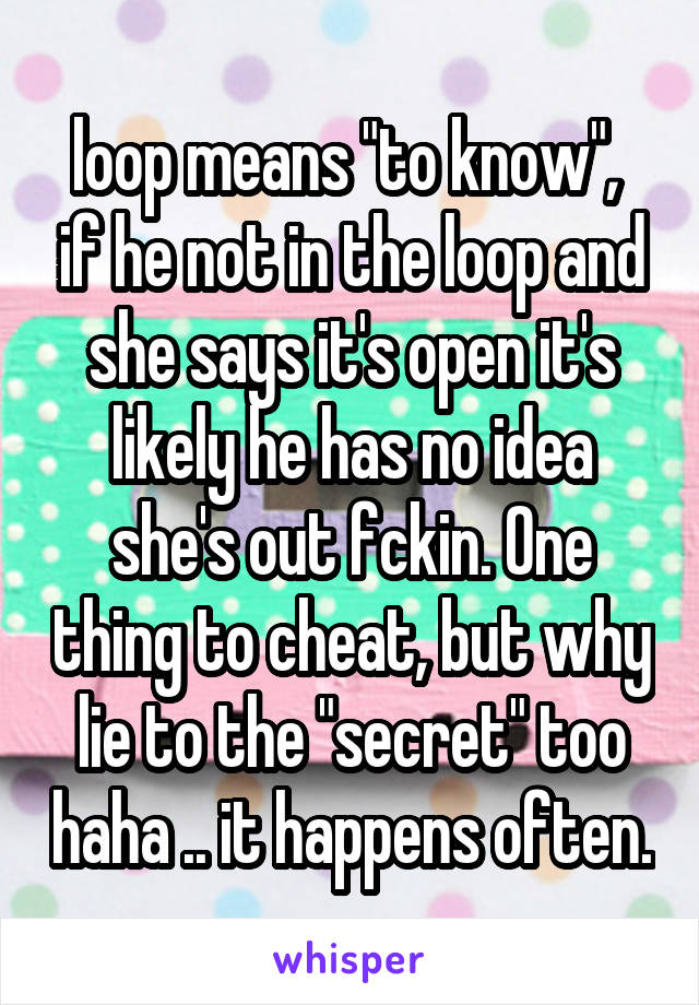 loop means "to know",  if he not in the loop and she says it's open it's likely he has no idea she's out fckin. One thing to cheat, but why lie to the "secret" too haha .. it happens often.