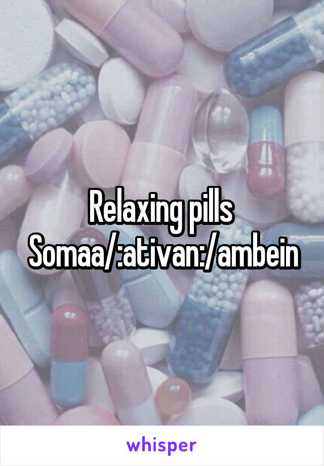 Relaxing pills 
Somaa/:ativan:/ambein