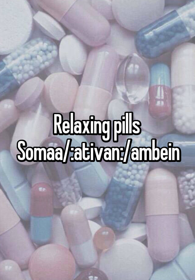 Relaxing pills 
Somaa/:ativan:/ambein