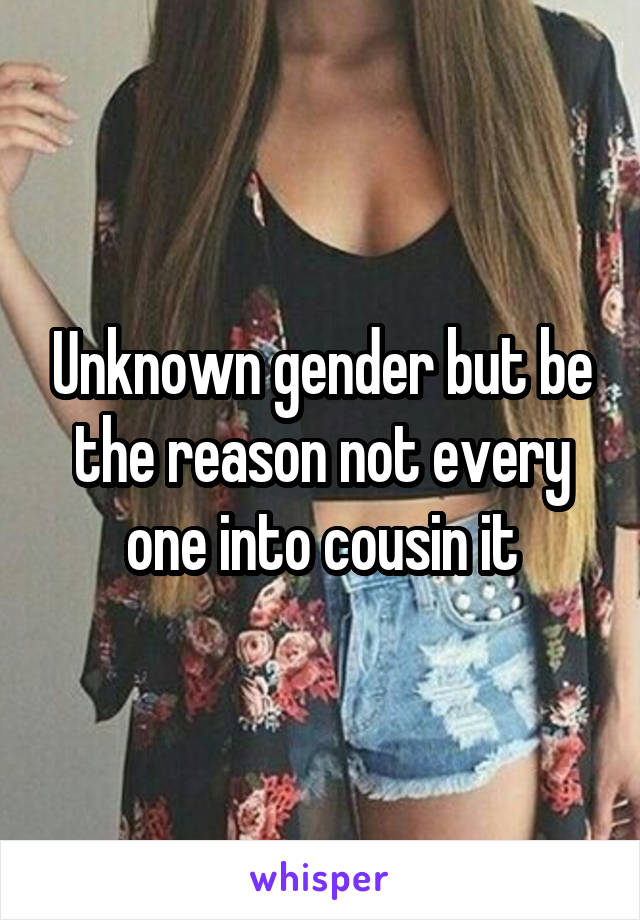 Unknown gender but be the reason not every one into cousin it