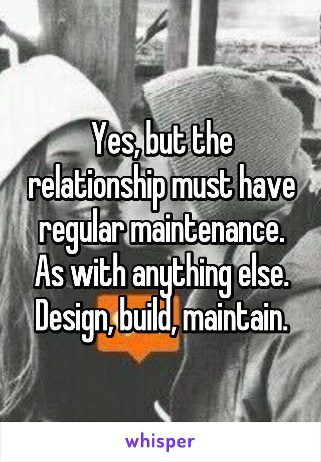 Yes, but the relationship must have regular maintenance. As with anything else. Design, build, maintain.