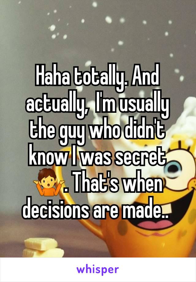 Haha totally. And actually,  I'm usually the guy who didn't know I was secret 🤷. That's when decisions are made.. 