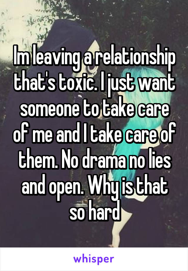 Im leaving a relationship that's toxic. I just want someone to take care of me and I take care of them. No drama no lies and open. Why is that so hard